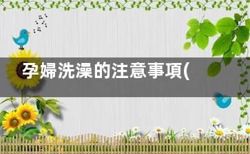 孕婦洗澡的注意事項(xiàng) 孕婦的禁忌事項(xiàng)(孕婦要洗澡嗎)